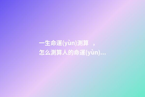 一生命運(yùn)測算，怎么測算人的命運(yùn)？ 怎么樣測算人一生得命運(yùn)？-第1張-觀點(diǎn)-玄機(jī)派